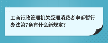 工商行政管理机关受理消费者申诉暂行办法第7条有什么新规定?