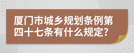 厦门市城乡规划条例第四十七条有什么规定?