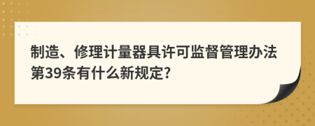 制造、修理计量器具许可监督管理办法第39条有什么新规定?