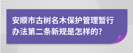 安顺市古树名木保护管理暂行办法第二条新规是怎样的?