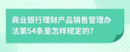 商业银行理财产品销售管理办法第54条是怎样规定的?