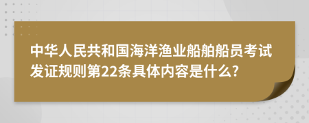 中华人民共和国海洋渔业船舶船员考试发证规则第22条具体内容是什么?