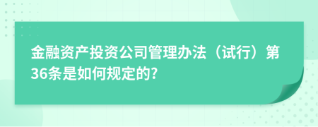 金融资产投资公司管理办法（试行）第36条是如何规定的?