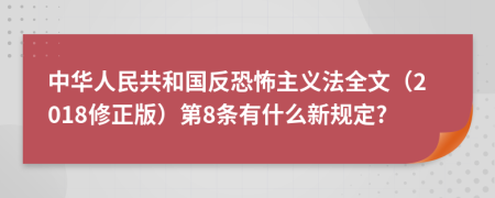 中华人民共和国反恐怖主义法全文（2018修正版）第8条有什么新规定?