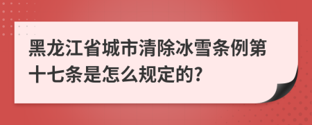 黑龙江省城市清除冰雪条例第十七条是怎么规定的?