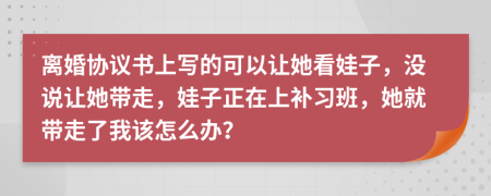 离婚协议书上写的可以让她看娃子，没说让她带走，娃子正在上补习班，她就带走了我该怎么办？