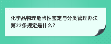 化学品物理危险性鉴定与分类管理办法第22条规定是什么?