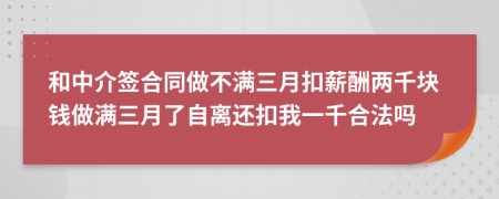 和中介签合同做不满三月扣薪酬两千块钱做满三月了自离还扣我一千合法吗