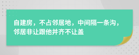 自建房，不占邻居地，中间隔一条沟，邻居非让跟他并齐不让盖