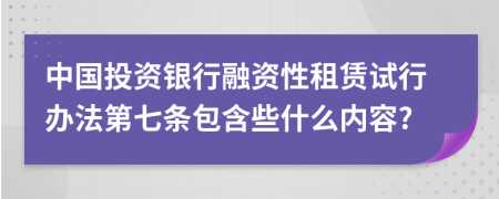 中国投资银行融资性租赁试行办法第七条包含些什么内容?