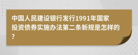 中国人民建设银行发行1991年国家投资债券实施办法第二条新规是怎样的?