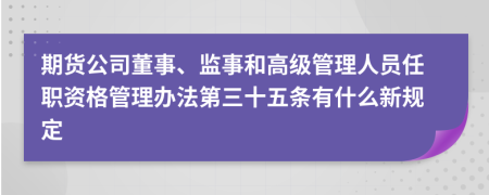 期货公司董事、监事和高级管理人员任职资格管理办法第三十五条有什么新规定