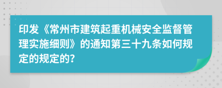 印发《常州市建筑起重机械安全监督管理实施细则》的通知第三十九条如何规定的规定的？