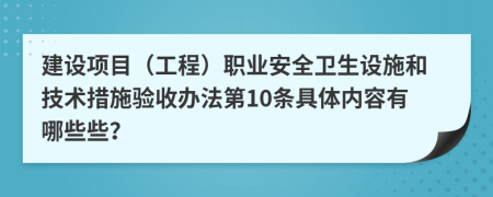 建设项目（工程）职业安全卫生设施和技术措施验收办法第10条具体内容有哪些些？