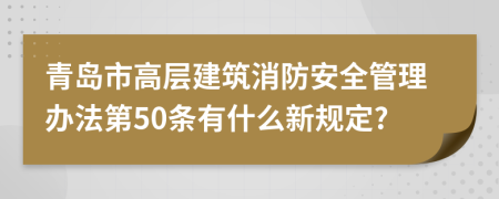 青岛市高层建筑消防安全管理办法第50条有什么新规定?