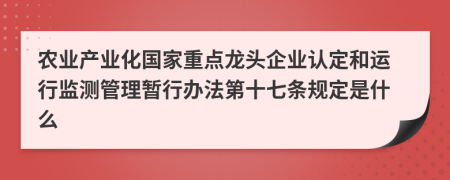 农业产业化国家重点龙头企业认定和运行监测管理暂行办法第十七条规定是什么