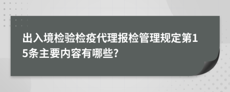 出入境检验检疫代理报检管理规定第15条主要内容有哪些?
