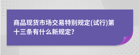 商品现货市场交易特别规定(试行)第十三条有什么新规定?