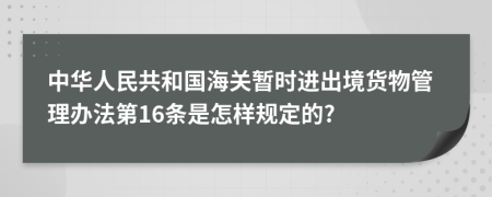 中华人民共和国海关暂时进出境货物管理办法第16条是怎样规定的?