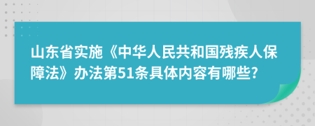 山东省实施《中华人民共和国残疾人保障法》办法第51条具体内容有哪些?