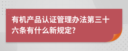 有机产品认证管理办法第三十六条有什么新规定?