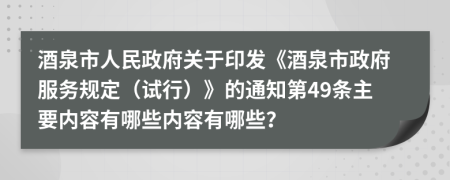 酒泉市人民政府关于印发《酒泉市政府服务规定（试行）》的通知第49条主要内容有哪些内容有哪些？