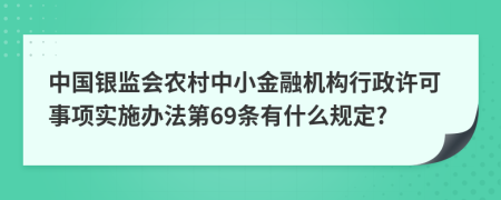 中国银监会农村中小金融机构行政许可事项实施办法第69条有什么规定?