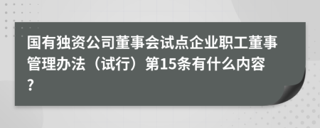 国有独资公司董事会试点企业职工董事管理办法（试行）第15条有什么内容?