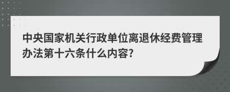 中央国家机关行政单位离退休经费管理办法第十六条什么内容?