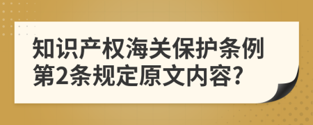 知识产权海关保护条例第2条规定原文内容?