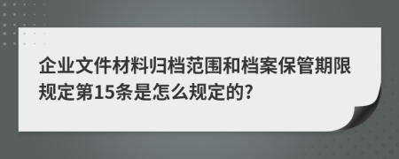 企业文件材料归档范围和档案保管期限规定第15条是怎么规定的?