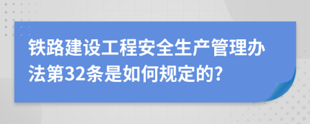 铁路建设工程安全生产管理办法第32条是如何规定的?