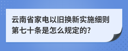 云南省家电以旧换新实施细则第七十条是怎么规定的?