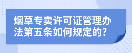 烟草专卖许可证管理办法第五条如何规定的?