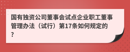 国有独资公司董事会试点企业职工董事管理办法（试行）第17条如何规定的?