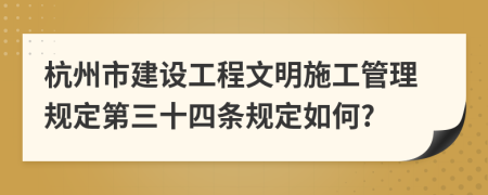 杭州市建设工程文明施工管理规定第三十四条规定如何?