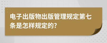 电子出版物出版管理规定第七条是怎样规定的?