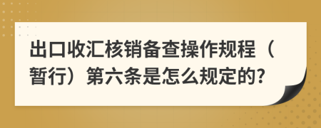 出口收汇核销备查操作规程（暂行）第六条是怎么规定的?