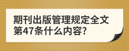 期刊出版管理规定全文第47条什么内容?