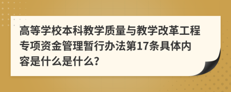 高等学校本科教学质量与教学改革工程专项资金管理暂行办法第17条具体内容是什么是什么？