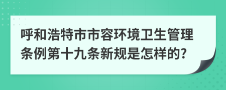 呼和浩特市市容环境卫生管理条例第十九条新规是怎样的?