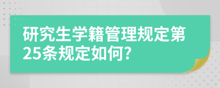 研究生学籍管理规定第25条规定如何?