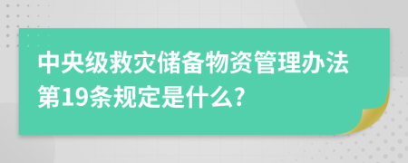 中央级救灾储备物资管理办法第19条规定是什么?