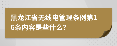 黑龙江省无线电管理条例第16条内容是些什么?