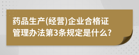 药品生产(经营)企业合格证管理办法第3条规定是什么?