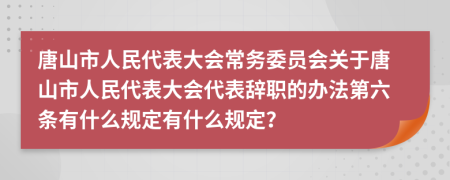 唐山市人民代表大会常务委员会关于唐山市人民代表大会代表辞职的办法第六条有什么规定有什么规定？