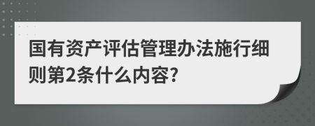 国有资产评估管理办法施行细则第2条什么内容?