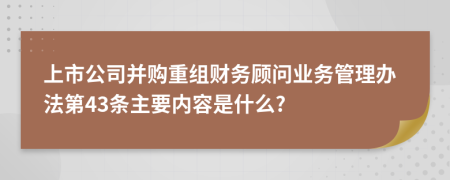 上市公司并购重组财务顾问业务管理办法第43条主要内容是什么?