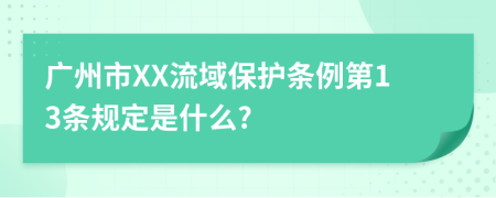 广州市XX流域保护条例第13条规定是什么?
