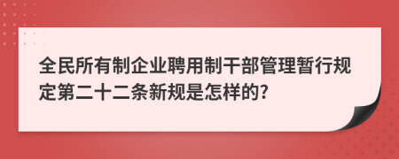 全民所有制企业聘用制干部管理暂行规定第二十二条新规是怎样的?